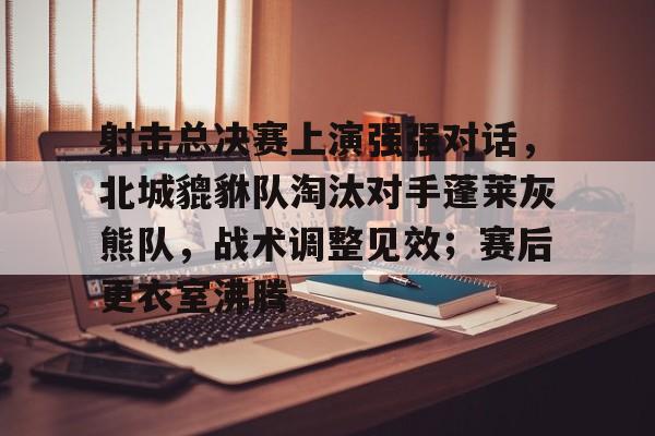 一号娱乐包含射击总决赛上演强强对话，北城貔貅队淘汰对手蓬莱灰熊队，战术调整见效；赛后更衣室沸腾的词条
