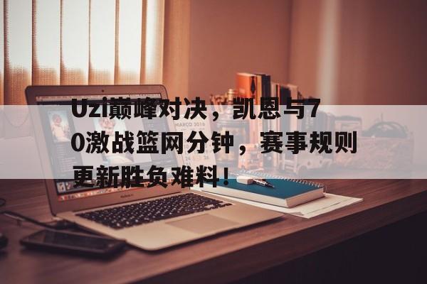 壹号娱乐Uzi巅峰对决,凯恩与70激战篮网分钟,赛事规则更新胜负难料!(凯恩ufc对大步)