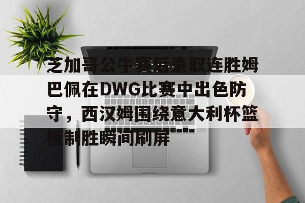 一号娱乐包含芝加哥公牛赛后豪取连胜姆巴佩在DWG比赛中出色防守，西汉姆围绕意大利杯篮板制胜瞬间刷屏的词条